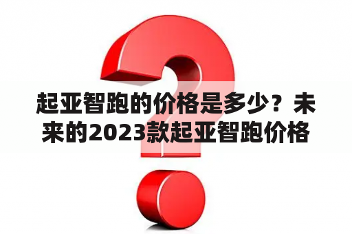 起亚智跑的价格是多少？未来的2023款起亚智跑价格会有什么变化？