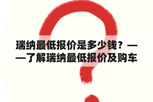 瑞纳最低报价是多少钱？——了解瑞纳最低报价及购车攻略