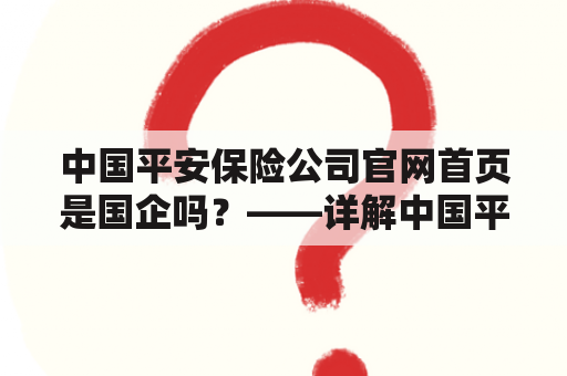 中国平安保险公司官网首页是国企吗？——详解中国平安保险公司官网首页及其是否属于国企