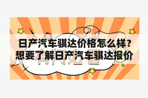 日产汽车骐达价格怎么样？想要了解日产汽车骐达报价、图片和性能表现就来看看吧！