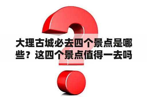 大理古城必去四个景点是哪些？这四个景点值得一去吗？究竟有什么看点？下面为大家介绍一下这四个景点的详细情况。