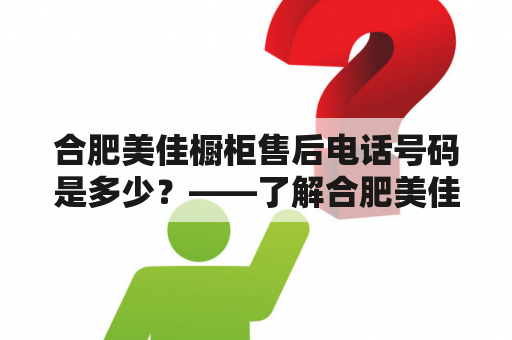 合肥美佳橱柜售后电话号码是多少？——了解合肥美佳橱柜售后服务的相关信息