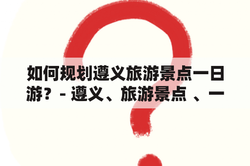 如何规划遵义旅游景点一日游？- 遵义、旅游景点 、一日游、线路