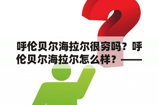 呼伦贝尔海拉尔很穷吗？呼伦贝尔海拉尔怎么样？——一探呼伦贝尔海拉尔的经济与生活状况