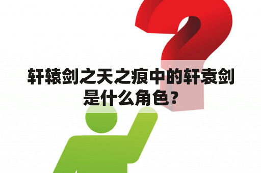 轩辕剑之天之痕中的轩袁剑是什么角色？