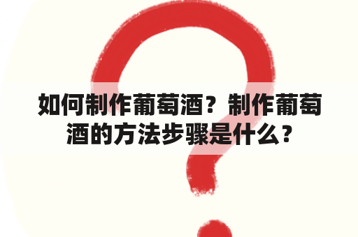 如何制作葡萄酒？制作葡萄酒的方法步骤是什么？