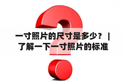 一寸照片的尺寸是多少？ | 了解一下一寸照片的标准尺寸