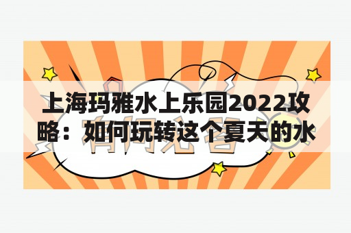 上海玛雅水上乐园2022攻略：如何玩转这个夏天的水上游乐场？