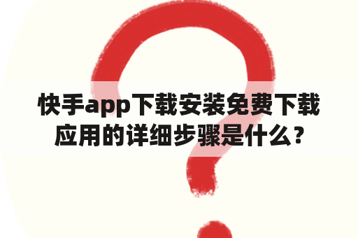 快手app下载安装免费下载应用的详细步骤是什么？