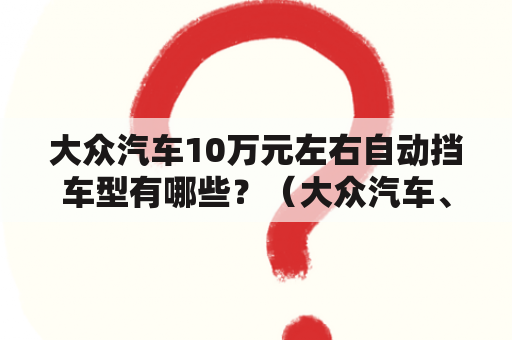 大众汽车10万元左右自动挡车型有哪些？（大众汽车、10万元左右、自动挡、车型、选择）