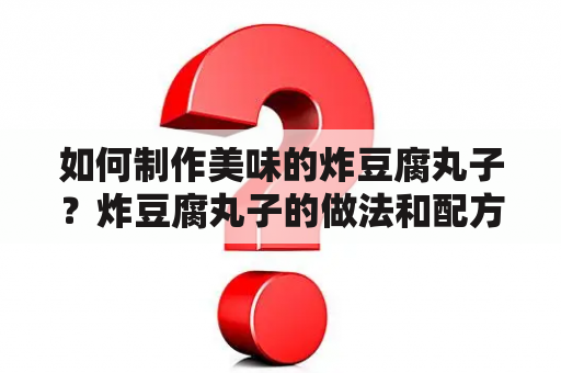 如何制作美味的炸豆腐丸子？炸豆腐丸子的做法和配方窍门来帮你！