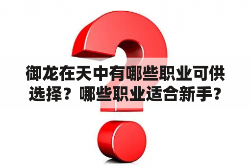 御龙在天中有哪些职业可供选择？哪些职业适合新手？御龙在天职业如何选择？