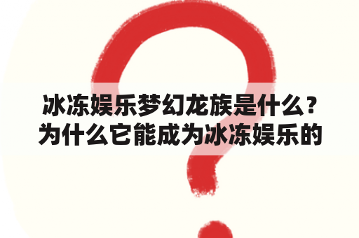 冰冻娱乐梦幻龙族是什么？为什么它能成为冰冻娱乐的热门节目？