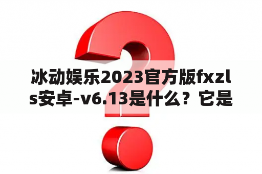 冰动娱乐2023官方版fxzls安卓-v6.13是什么？它是如何让冰动娱乐更添乐趣的？