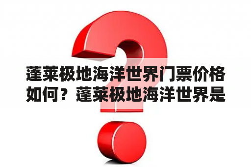 蓬莱极地海洋世界门票价格如何？蓬莱极地海洋世界是中国的一家极地海洋主题公园，拥有丰富多彩的海洋动物和激动人心的表演，吸引了许多游客前来观赏。那么，这个主题公园的门票价格是多少呢？