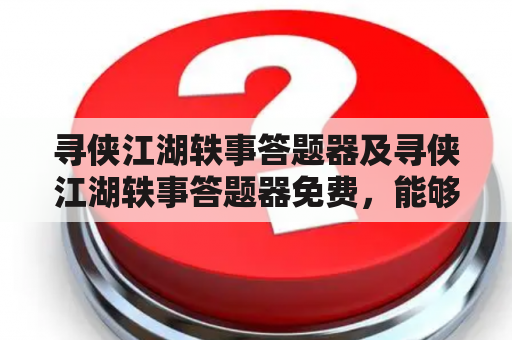 寻侠江湖轶事答题器及寻侠江湖轶事答题器免费，能够帮助人们轻松掌握江湖知识吗？