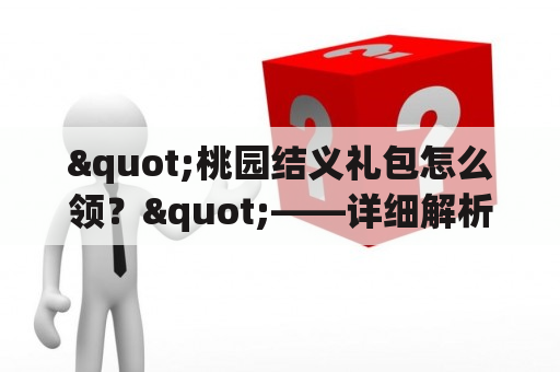 "桃园结义礼包怎么领？"——详细解析如何获取桃园结义礼包