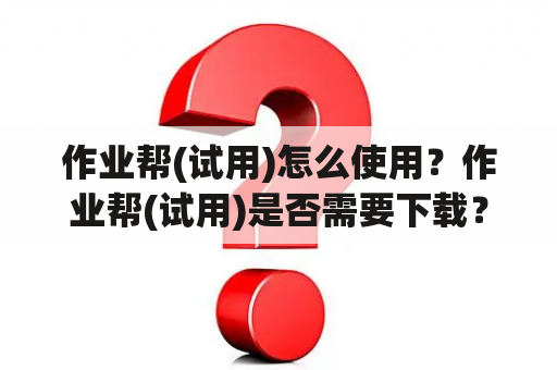 作业帮(试用)怎么使用？作业帮(试用)是否需要下载？