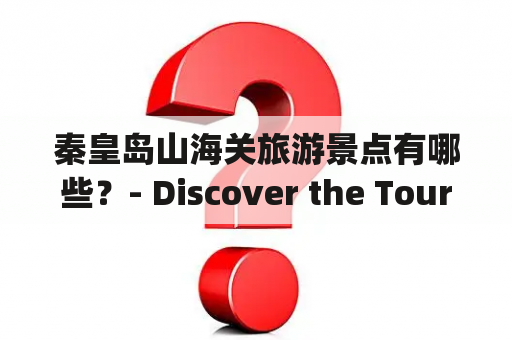 秦皇岛山海关旅游景点有哪些？- Discover the Tourist Attractions of Shanhaiguan in Qinhuangdao