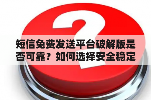 短信免费发送平台破解版是否可靠？如何选择安全稳定的短信免费发送平台？