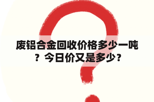 废铝合金回收价格多少一吨？今日价又是多少？