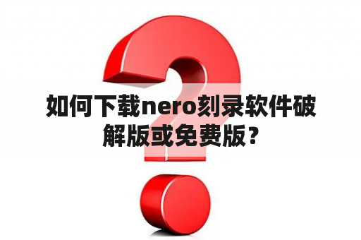 如何下载nero刻录软件破解版或免费版？