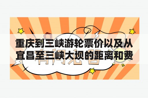 重庆到三峡游轮票价以及从宜昌至三峡大坝的距离和费用是多少？