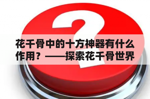 花千骨中的十方神器有什么作用？——探索花千骨世界中神秘的十方神器