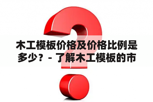 木工模板价格及价格比例是多少？- 了解木工模板的市场行情和相关价格