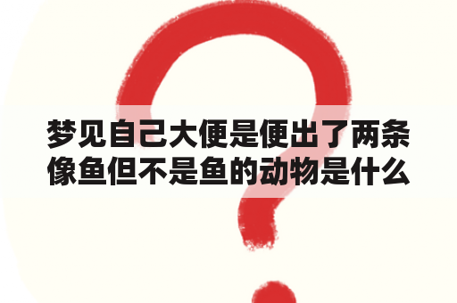 梦见自己大便是便出了两条像鱼但不是鱼的动物是什么梦？