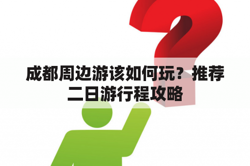 成都周边游该如何玩？推荐二日游行程攻略