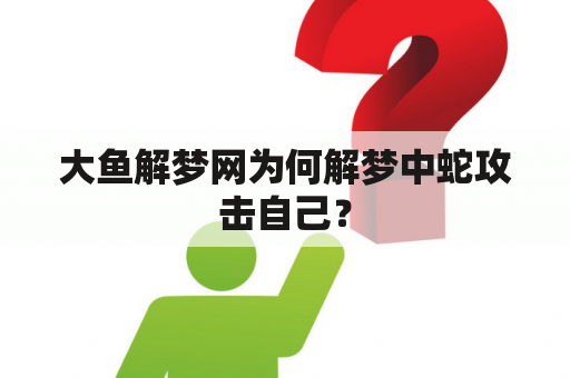 大鱼解梦网为何解梦中蛇攻击自己？