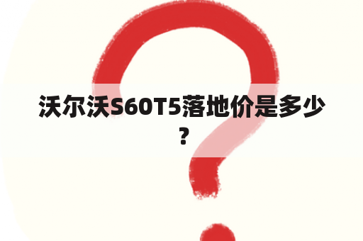 沃尔沃S60T5落地价是多少？