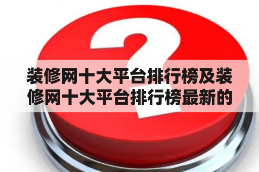 装修网十大平台排行榜及装修网十大平台排行榜最新的相关信息