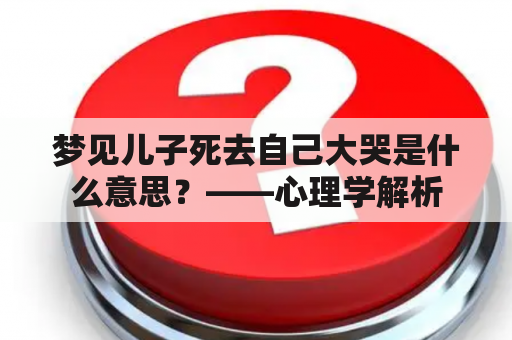 梦见儿子死去自己大哭是什么意思？——心理学解析