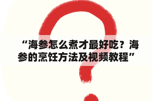 “海参怎么煮才最好吃？海参的烹饪方法及视频教程”