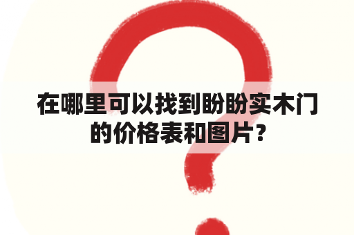 在哪里可以找到盼盼实木门的价格表和图片？