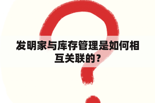 发明家与库存管理是如何相互关联的？