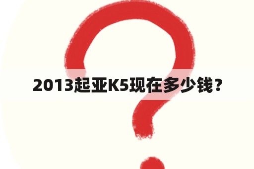 2013起亚K5现在多少钱？