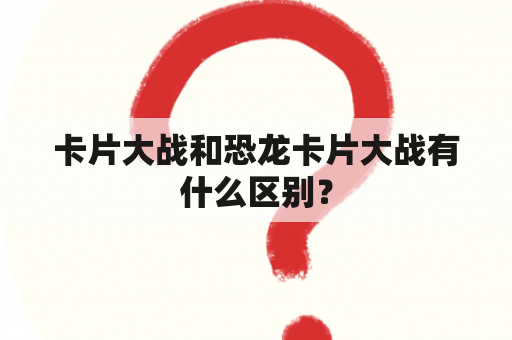 卡片大战和恐龙卡片大战有什么区别？