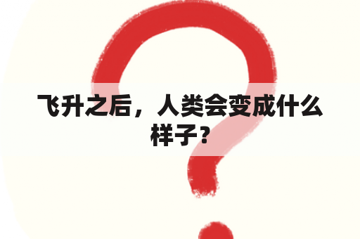 飞升之后，人类会变成什么样子？