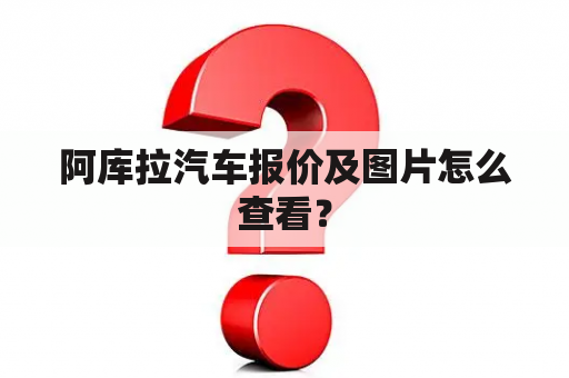 阿库拉汽车报价及图片怎么查看？