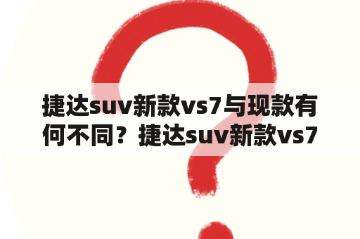 捷达suv新款vs7与现款有何不同？捷达suv新款vs7的图片和价格是怎样的？让我们来一探究竟。