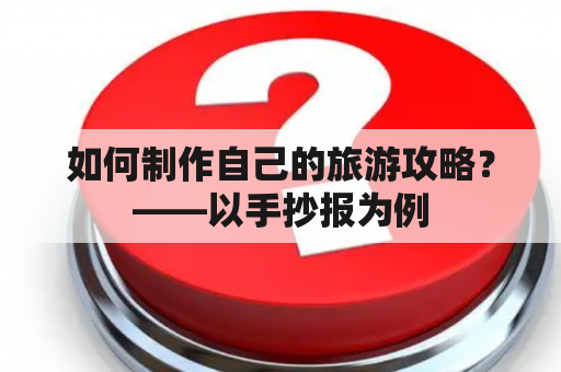 如何制作自己的旅游攻略？——以手抄报为例