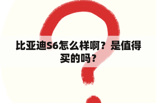 比亚迪S6怎么样啊？是值得买的吗？