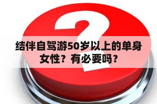 结伴自驾游50岁以上的单身女性？有必要吗？