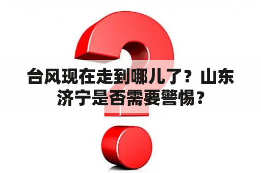 台风现在走到哪儿了？山东济宁是否需要警惕？