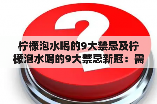 柠檬泡水喝的9大禁忌及柠檬泡水喝的9大禁忌新冠：需要注意哪些问题？