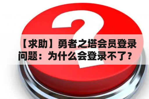 【求助】勇者之塔会员登录问题：为什么会登录不了？