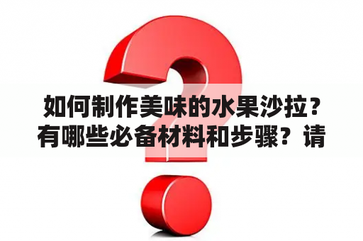 如何制作美味的水果沙拉？有哪些必备材料和步骤？请看以下详细介绍。